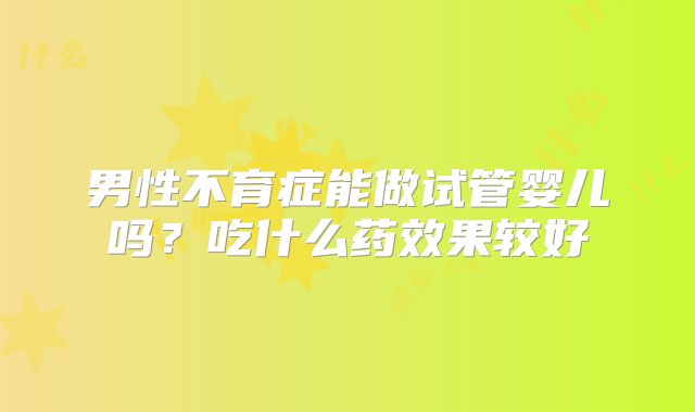 男性不育症能做试管婴儿吗?吃什么药效果较好