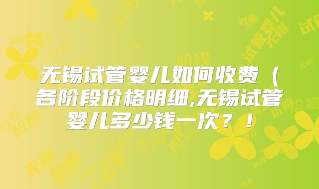 无锡试管婴儿如何收费（各阶段价格明细,无锡试管婴儿多少钱一次？！