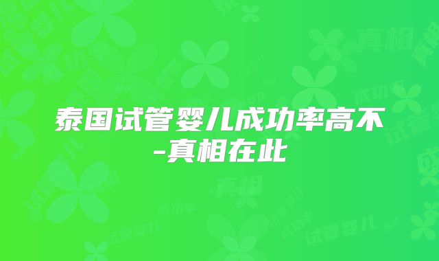 泰国试管婴儿成功率高不-真相在此
