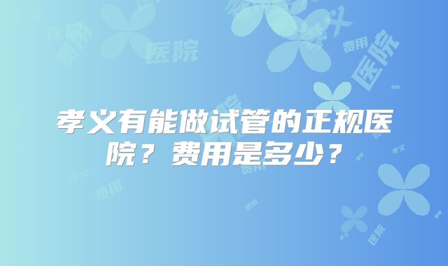 孝义有能做试管的正规医院?费用是多少?