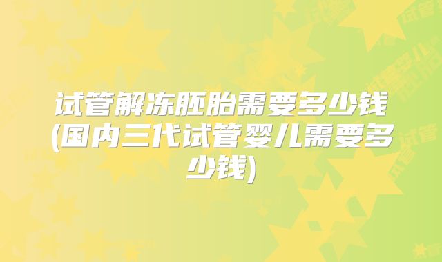 试管解冻胚胎需要多少钱(国内三代试管婴儿需要多少钱)