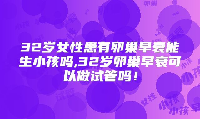 32岁女性患有卵巢早衰能生小孩吗,32岁卵巢早衰可以做试管吗！