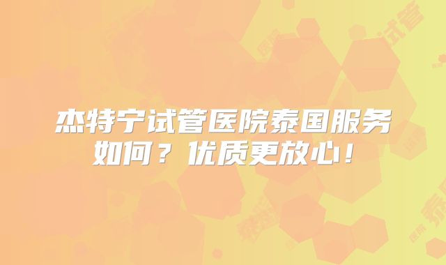 杰特宁试管医院泰国服务如何?优质更放心!