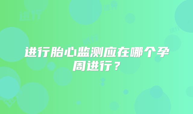 进行胎心监测应在哪个孕周进行？
