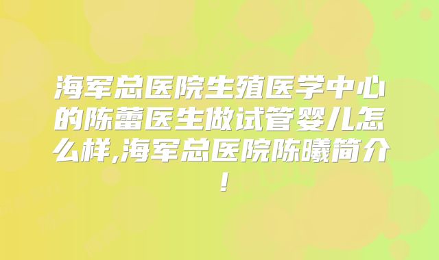 海军总医院生殖医学中心的陈蕾医生做试管婴儿怎么样,海军总医院陈曦简介！