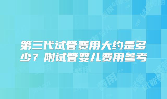 第三代试管费用大约是多少？附试管婴儿费用参考