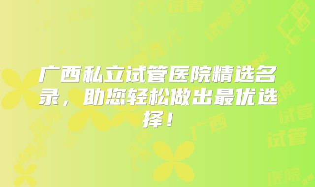 广西私立试管医院精选名录，助您轻松做出最优选择！