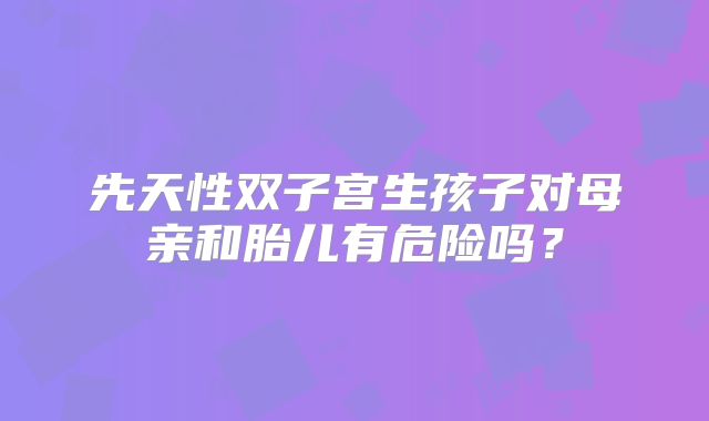 先天性双子宫生孩子对母亲和胎儿有危险吗?