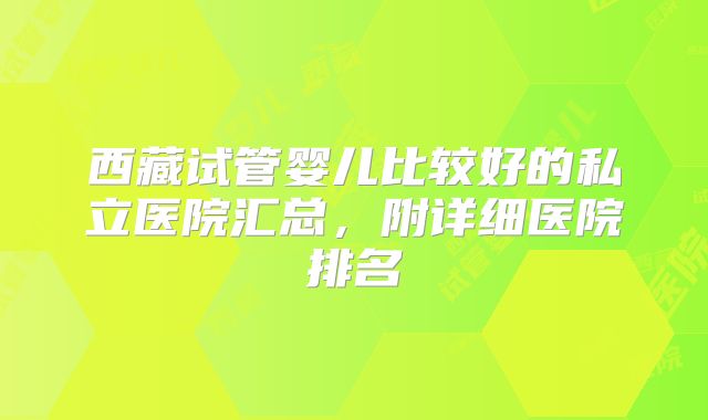 西藏试管婴儿比较好的私立医院汇总，附详细医院排名