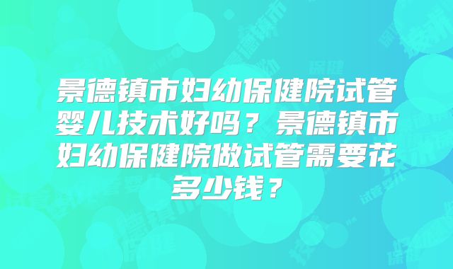 景德镇市妇幼保健院试管婴儿技术好吗?景德镇市妇幼保健院做试管需要花多少钱?