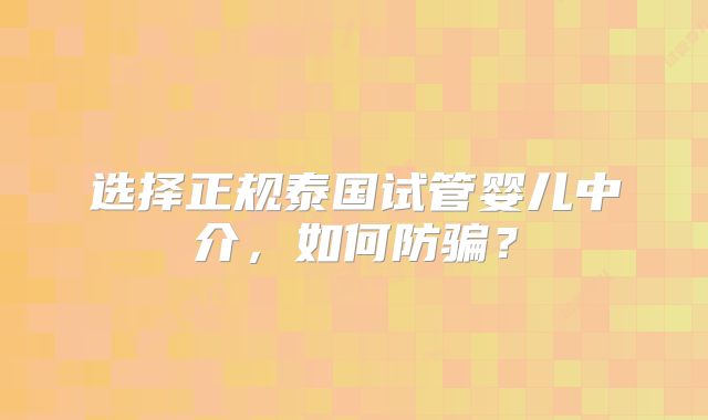 选择正规泰国试管婴儿中介，如何防骗？