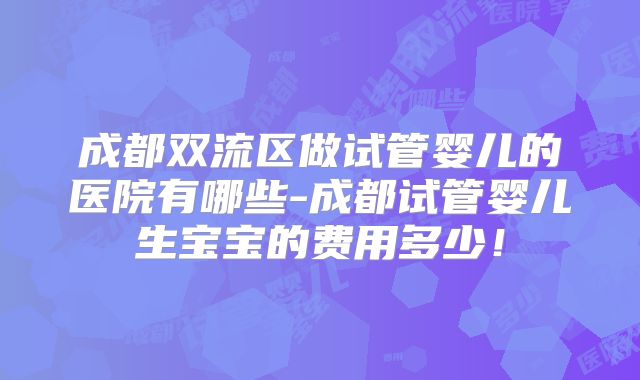 成都双流区做试管婴儿的医院有哪些-成都试管婴儿生宝宝的费用多少！
