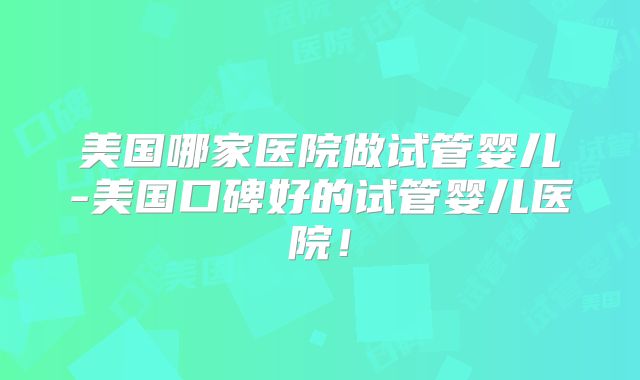 美国哪家医院做试管婴儿-美国口碑好的试管婴儿医院！
