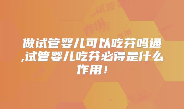 做试管婴儿可以吃芬吗通,试管婴儿吃芬必得是什么作用！