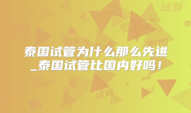 泰国试管为什么那么先进_泰国试管比国内好吗！