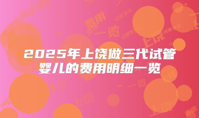 2025年上饶做三代试管婴儿的费用明细一览