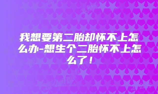 我想要第二胎却怀不上怎么办-想生个二胎怀不上怎么了！