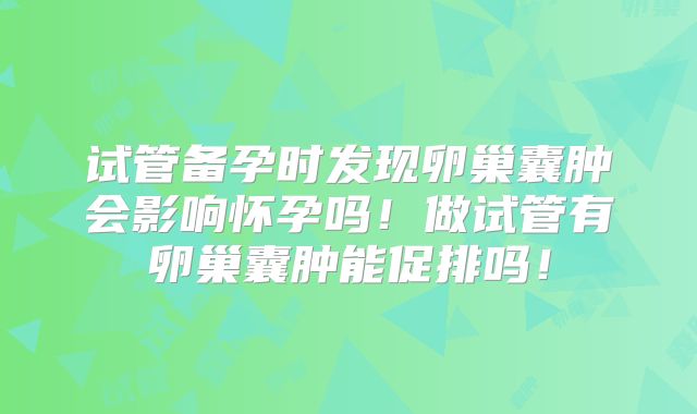 试管备孕时发现卵巢囊肿会影响怀孕吗！做试管有卵巢囊肿能促排吗！