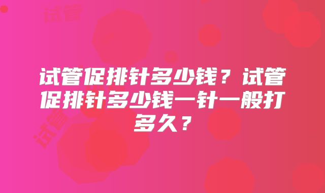 试管促排针多少钱?试管促排针多少钱一针一般打多久?
