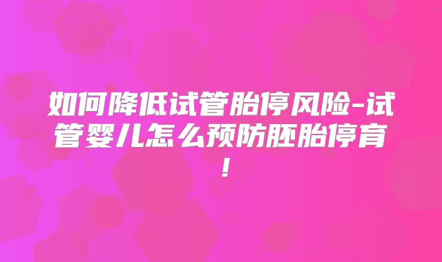 如何降低试管胎停风险-试管婴儿怎么预防胚胎停育！