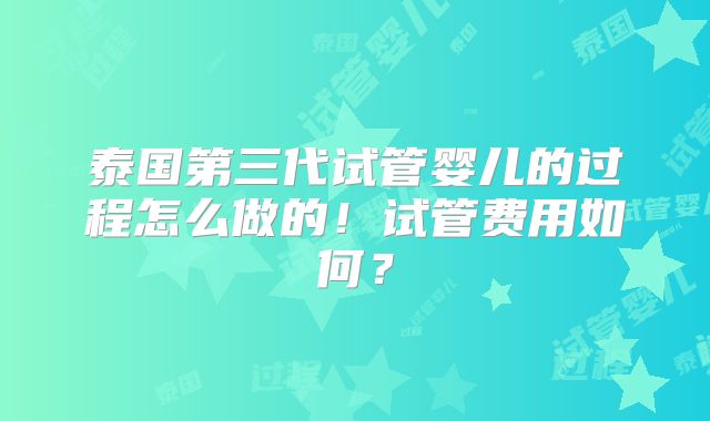 泰国第三代试管婴儿的过程怎么做的！试管费用如何？