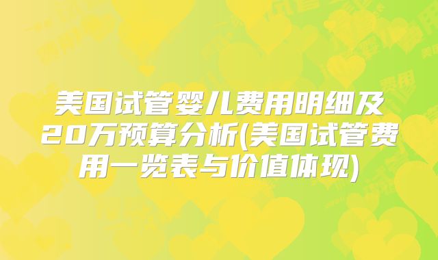 美国试管婴儿费用明细及20万预算分析(美国试管费用一览表与价值体现)