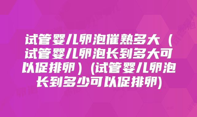 试管婴儿卵泡催熟多大（试管婴儿卵泡长到多大可以促排卵）(试管婴儿卵泡长到多少可以促排卵)