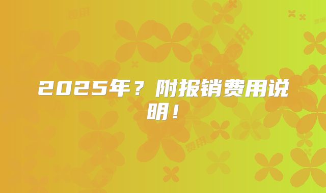 2025年？附报销费用说明！