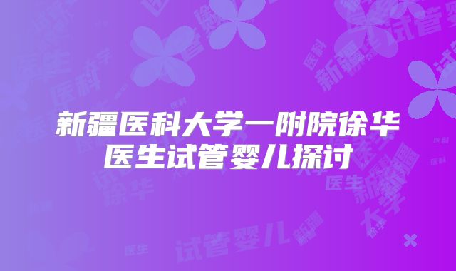 新疆医科大学一附院徐华医生试管婴儿探讨