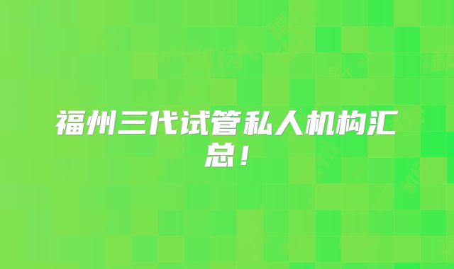 福州三代试管私人机构汇总!