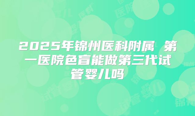 2025年锦州医科附属 第一医院色盲能做第三代试管婴儿吗