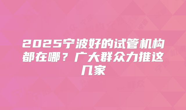 2025宁波好的试管机构都在哪?广大群众力推这几家