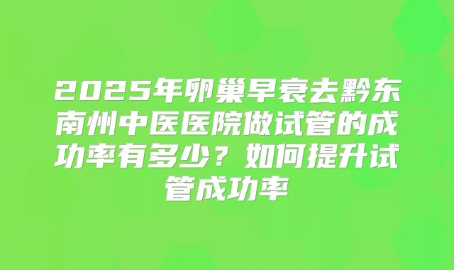 2025年卵巢早衰去黔东南州中医医院做试管的成功率有多少?如何提升试管成功率