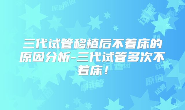 三代试管移植后不着床的原因分析-三代试管多次不着床！