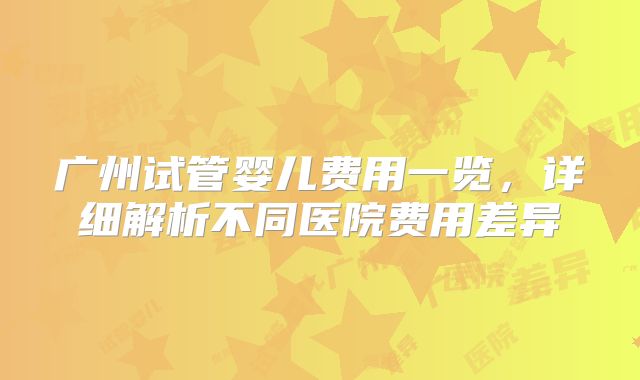 广州试管婴儿费用一览，详细解析不同医院费用差异