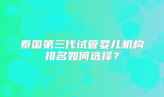 泰国第三代试管婴儿机构排名如何选择?