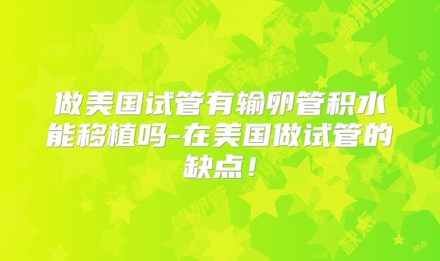 做美国试管有输卵管积水能移植吗-在美国做试管的缺点！
