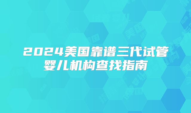 2024美国靠谱三代试管婴儿机构查找指南