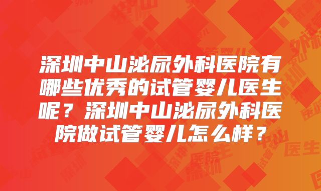 深圳中山泌尿外科医院有哪些优秀的试管婴儿医生呢？深圳中山泌尿外科医院做试管婴儿怎么样？