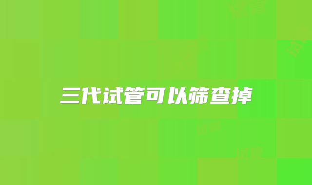 三代试管可以筛查掉