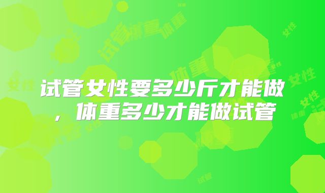 试管女性要多少斤才能做，体重多少才能做试管