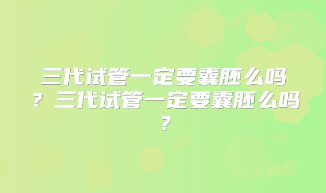 三代试管一定要囊胚么吗?三代试管一定要囊胚么吗?