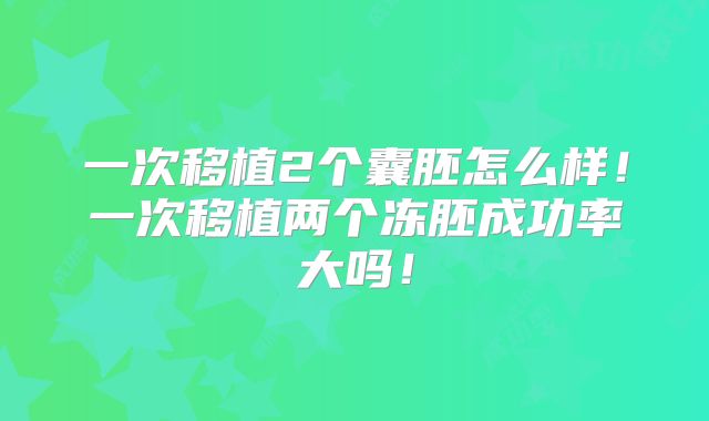 一次移植2个囊胚怎么样!一次移植两个冻胚成功率大吗!