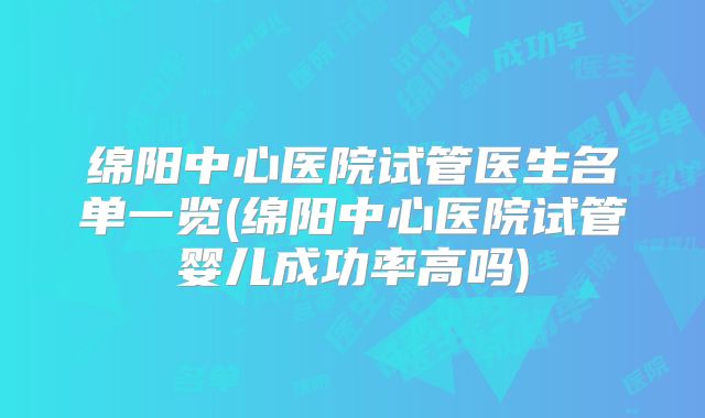 绵阳中心医院试管医生名单一览(绵阳中心医院试管婴儿成功率高吗)