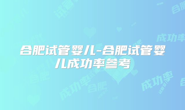 合肥试管婴儿-合肥试管婴儿成功率参考