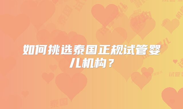 如何挑选泰国正规试管婴儿机构?