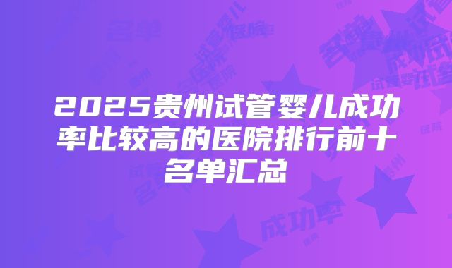 2025贵州试管婴儿成功率比较高的医院排行前十名单汇总