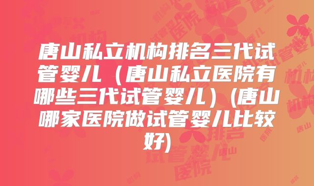 唐山私立机构排名三代试管婴儿（唐山私立医院有哪些三代试管婴儿）(唐山哪家医院做试管婴儿比较好)