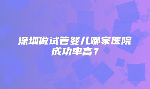 深圳做试管婴儿哪家医院成功率高？