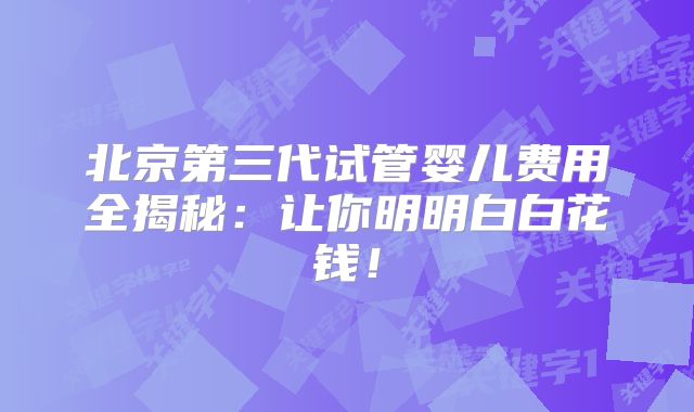 北京第三代试管婴儿费用全揭秘：让你明明白白花钱！